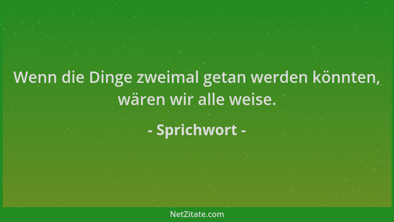 Sprichwort - Wenn die Dinge zweimal getan werden könnten, wären wir alle weise....