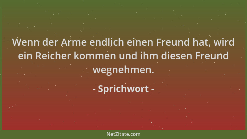 Sprichwort - Wenn der Arme endlich einen Freund hat, wird ein Reicher kommen und ihm diesen Freund wegnehmen....
