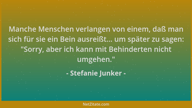 Stefanie Junker - Manche Menschen verlangen von einem, daß man sich für sie ein Bein ausreißt... um später zu sagen:  "Sorry...