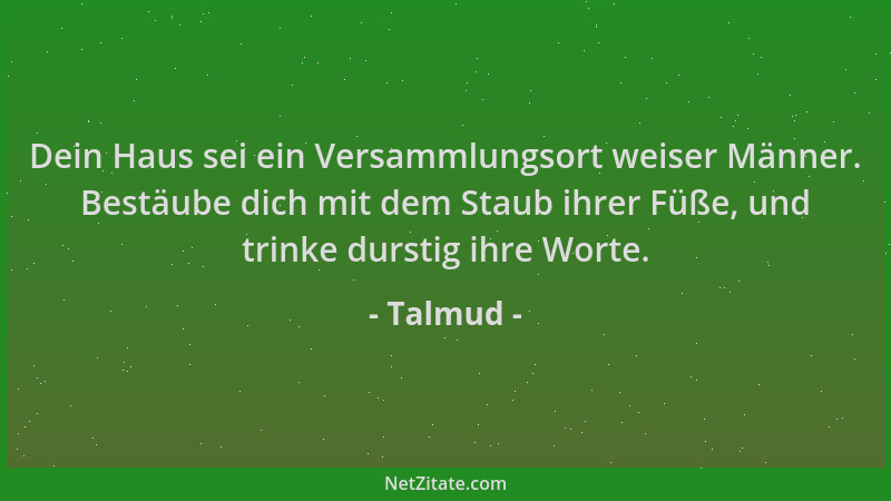 Talmud - Dein Haus sei ein Versammlungsort weiser Männer. Bestäube dich mit dem Staub ihrer Füße, und trinke durstig ihre W...
