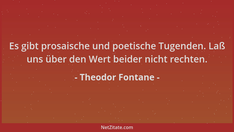 Theodor Fontane - Es gibt prosaische und poetische Tugenden. Laß uns über den Wert beider nicht rechten....