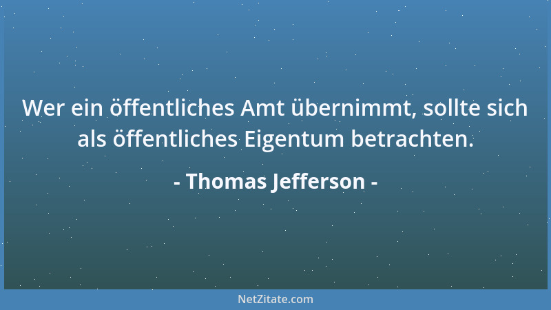 Thomas Jefferson - Wer ein öffentliches Amt übernimmt, sollte sich als öffentliches Eigentum betrachten....