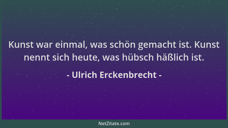 Ulrich Erckenbrecht - Kunst war einmal, was schön gemacht ist. Kunst nennt sich heute, was hübsch häßlich ist....