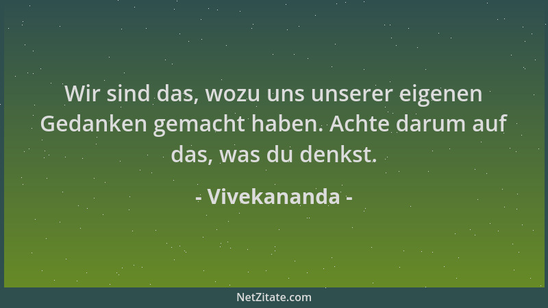 Vivekananda - Wir sind das, wozu uns unserer eigenen Gedanken gemacht haben. Achte darum auf das, was du denkst....