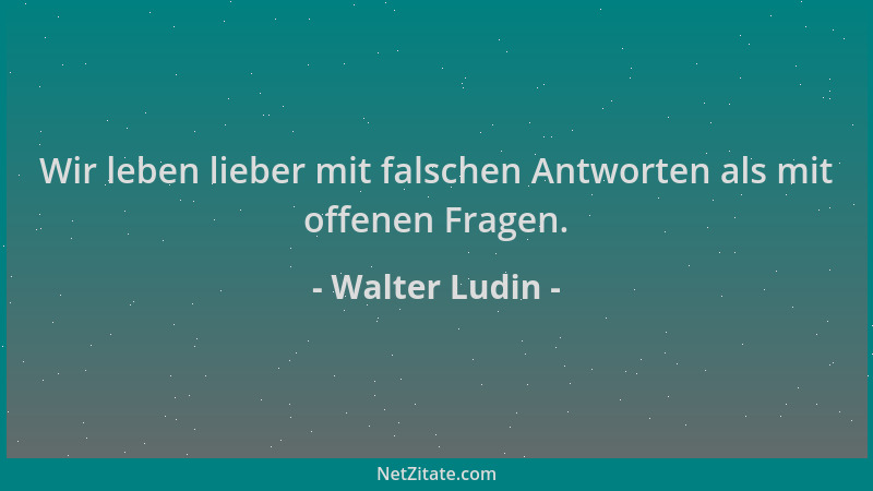 Walter Ludin - Wir leben lieber mit falschen Antworten als mit offenen Fragen....