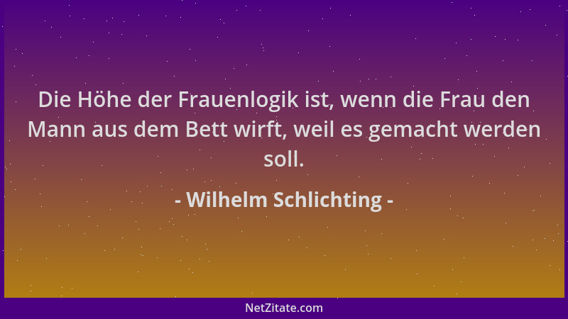 Wilhelm Schlichting - Die Höhe der Frauenlogik ist, wenn die Frau den Mann aus dem Bett wirft, weil es gemacht werden soll....
