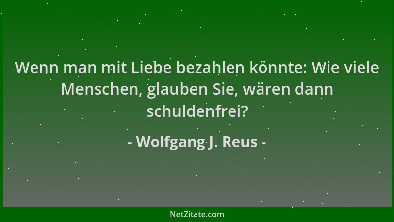 Wolfgang J. Reus - Wenn man mit Liebe bezahlen könnte: Wie viele Menschen, glauben Sie, wären dann schuldenfrei?...