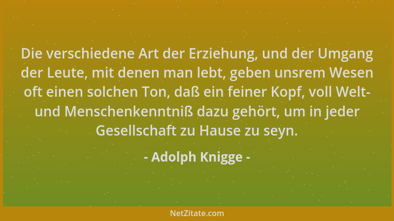 Adolph Knigge - Die verschiedene Art der Erziehung, und der Umgang der Leute, mit denen man lebt, geben unsrem Wesen oft ei...