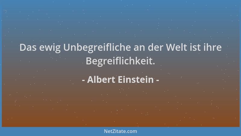 Albert Einstein - Das ewig Unbegreifliche an der Welt ist ihre Begreiflichkeit....