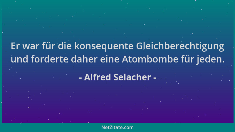 Alfred Selacher - Er war für die konsequente Gleichberechtigung und forderte daher eine Atombombe für jeden....