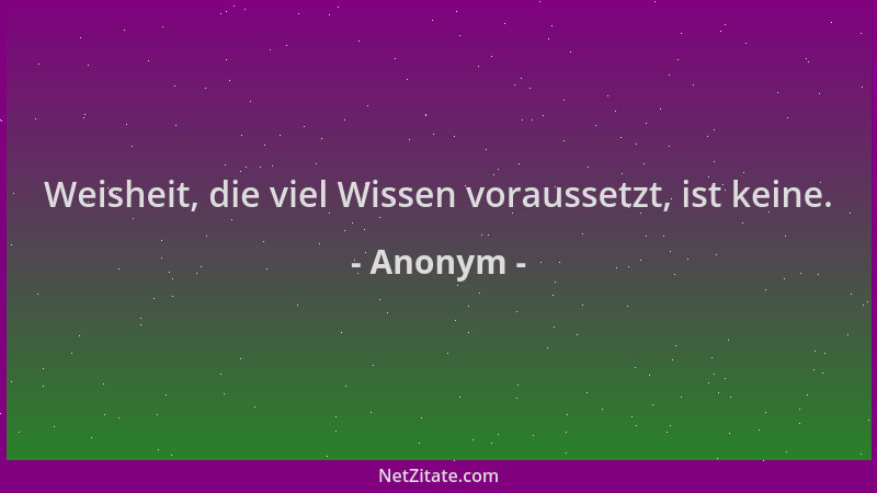 Anonym - Weisheit, die viel Wissen voraussetzt, ist keine....