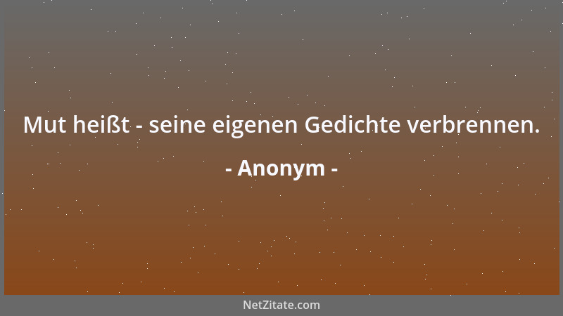 Anonym - Mut heißt - seine eigenen Gedichte verbrennen....