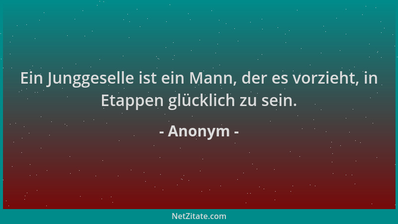 Anonym - Ein Junggeselle ist ein Mann, der es vorzieht, in Etappen glücklich zu sein....