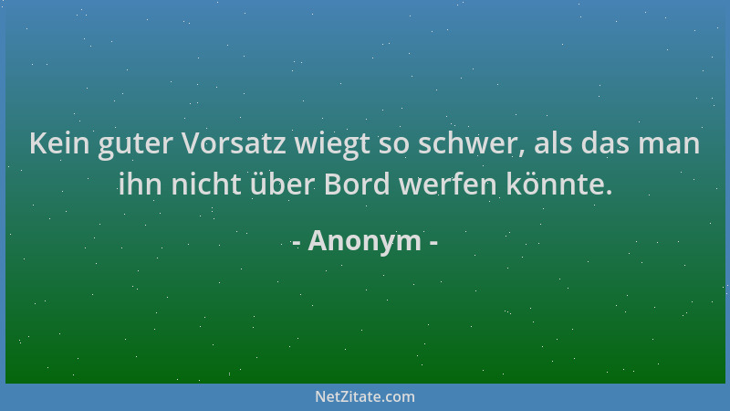 Anonym - Kein guter Vorsatz wiegt so schwer, als das man ihn nicht über Bord werfen könnte....
