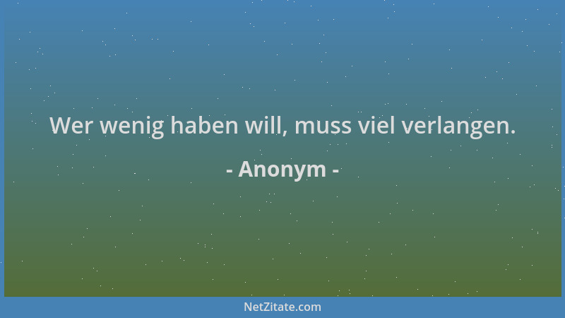 Anonym - Wer wenig haben will, muss viel verlangen....