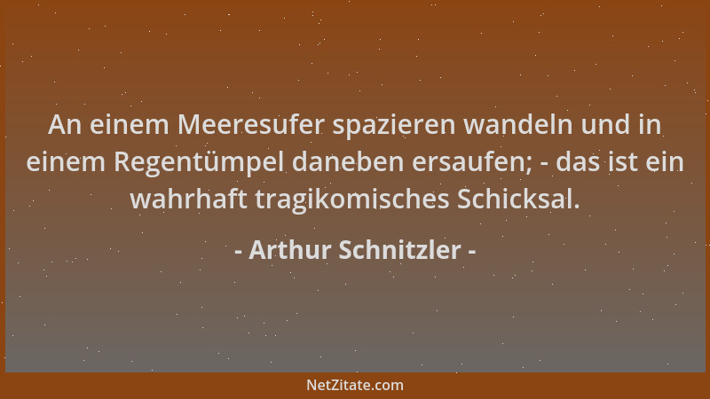 Arthur Schnitzler - An einem Meeresufer spazieren wandeln und in einem Regentümpel daneben ersaufen; - das ist ein wahrhaft...