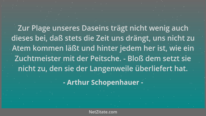 Arthur Schopenhauer - Zur Plage unseres Daseins trägt nicht wenig auch dieses bei, daß stets die Zeit uns drängt, uns nicht...