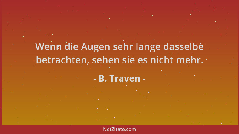 B. Traven - Wenn die Augen sehr lange dasselbe betrachten, sehen sie es nicht mehr....