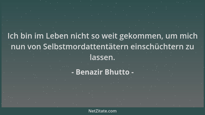 Benazir Bhutto - Ich bin im Leben nicht so weit gekommen, um mich nun von Selbstmordattentätern einschüchtern zu lassen....