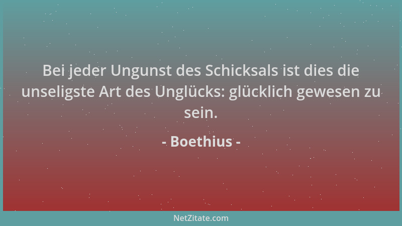Boethius - Bei jeder Ungunst des Schicksals ist dies die unseligste Art des Unglücks: glücklich gewesen zu sein....