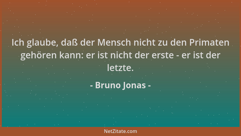 Bruno Jonas - Ich glaube, daß der Mensch nicht zu den Primaten gehören kann: er ist nicht der erste - er ist der letzte....