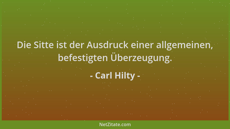 Carl Hilty - Die Sitte ist der Ausdruck einer allgemeinen, befestigten Überzeugung....