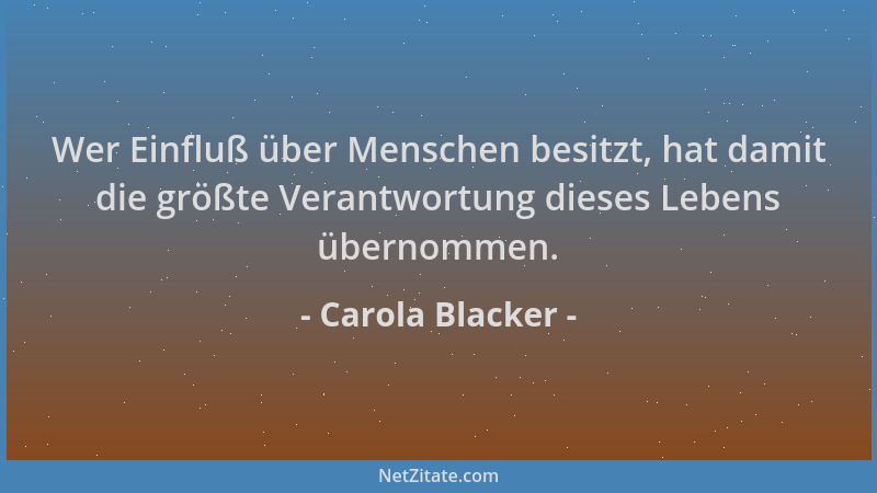 Carola Blacker - Wer Einfluß über Menschen besitzt, hat damit die größte Verantwortung dieses Lebens übernommen....