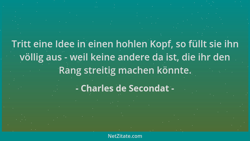 Charles de Secondat - Tritt eine Idee in einen hohlen Kopf, so füllt sie ihn völlig aus - weil keine andere da ist, die ihr...