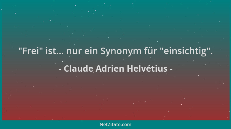 Claude Adrien Helvétius -  "Frei " ist... nur ein Synonym für  "einsichtig "....