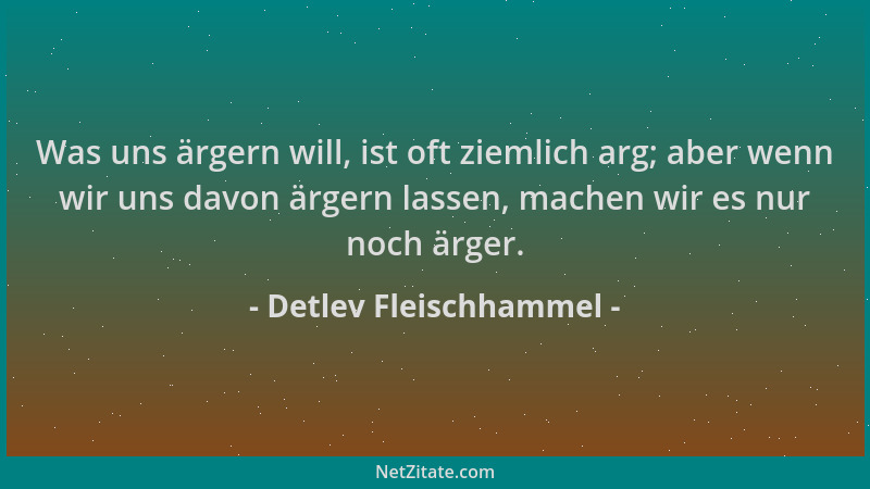 Detlev Fleischhammel - Was uns ärgern will, ist oft ziemlich arg; aber wenn wir uns davon ärgern lassen, machen wir es nur...