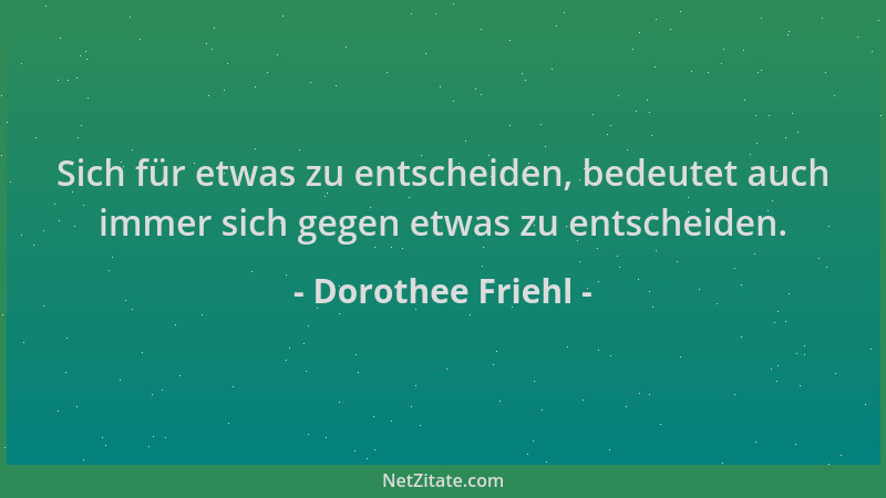 Dorothee Friehl - Sich für etwas zu entscheiden, bedeutet auch immer sich gegen etwas zu entscheiden....