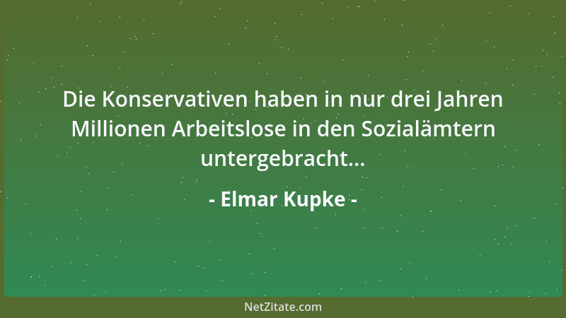 Elmar Kupke - Die Konservativen haben in nur drei Jahren Millionen Arbeitslose in den Sozialämtern untergebracht......