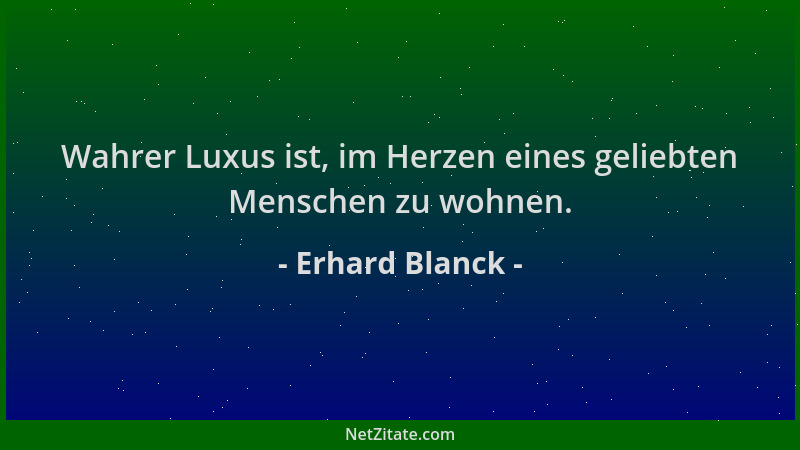 Erhard Blanck - Wahrer Luxus ist, im Herzen eines geliebten Menschen zu wohnen....