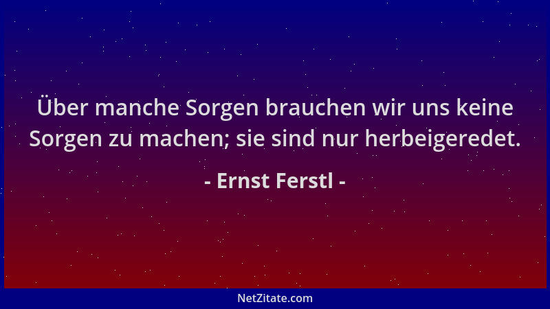 Ernst Ferstl - Über manche Sorgen brauchen wir uns keine Sorgen zu machen; sie sind nur herbeigeredet....