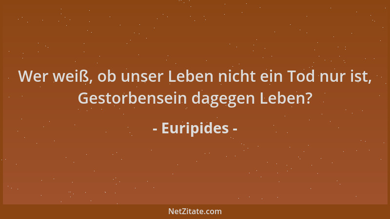 Euripides - Wer weiß, ob unser Leben nicht ein Tod nur ist, Gestorbensein dagegen Leben?...
