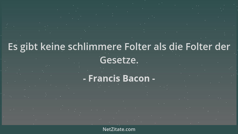 Francis Bacon - Es gibt keine schlimmere Folter als die Folter der Gesetze....