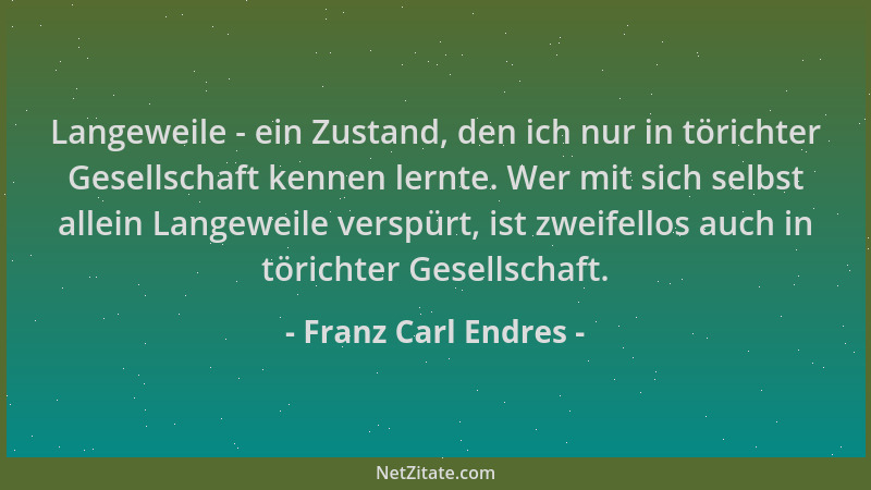 Franz Carl Endres - Langeweile - ein Zustand, den ich nur in törichter Gesellschaft kennen lernte. Wer mit sich selbst alle...