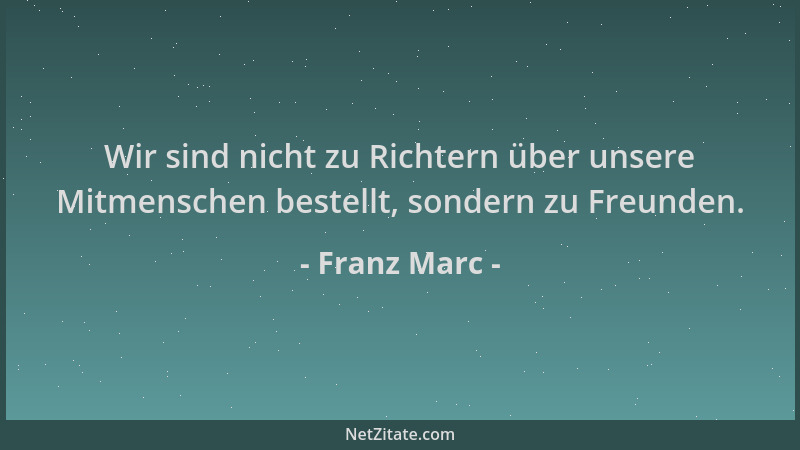 Franz Marc - Wir sind nicht zu Richtern über unsere Mitmenschen bestellt, sondern zu Freunden....
