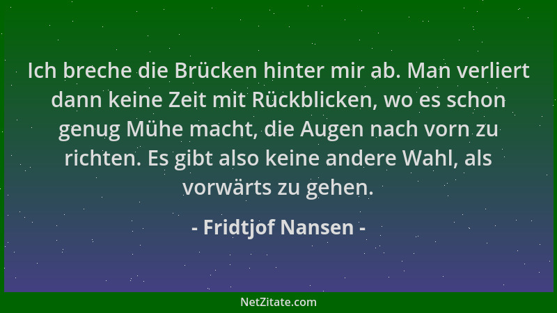 Fridtjof Nansen - Ich breche die Brücken hinter mir ab. Man verliert dann keine Zeit mit Rückblicken, wo es schon genug Müh...