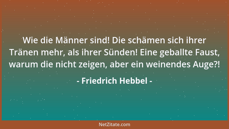 Friedrich Hebbel - Wie die Männer sind! Die schämen sich ihrer Tränen mehr, als ihrer Sünden! Eine geballte Faust, warum di...