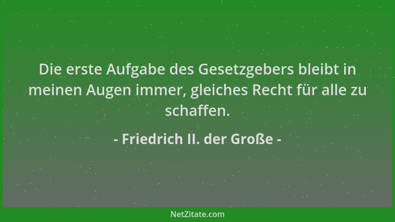 Friedrich II. der Große - Die erste Aufgabe des Gesetzgebers bleibt in meinen Augen immer, gleiches Recht für alle zu schaf...