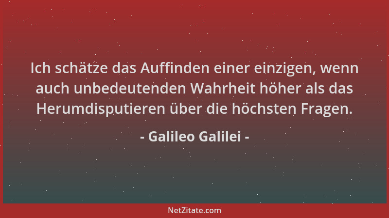 Galileo Galilei - Ich schätze das Auffinden einer einzigen, wenn auch unbedeutenden Wahrheit höher als das Herumdisputieren...