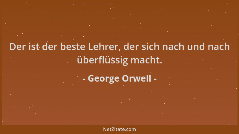 George Orwell - Der ist der beste Lehrer, der sich nach und nach überflüssig macht....