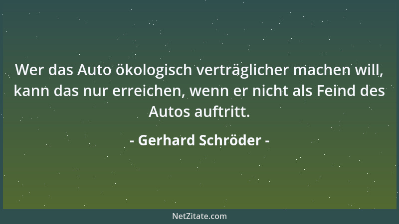 Gerhard Schröder - Wer das Auto ökologisch verträglicher machen will, kann das nur erreichen, wenn er nicht als Feind des A...