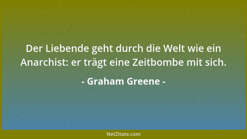 Graham Greene - Der Liebende geht durch die Welt wie ein Anarchist: er trägt eine Zeitbombe mit sich....