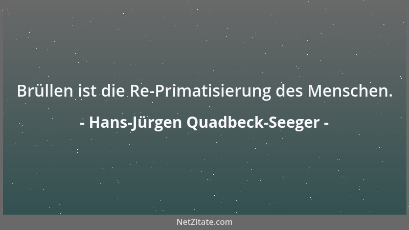 Hans-Jürgen Quadbeck-Seeger - Brüllen ist die Re-Primatisierung des Menschen....