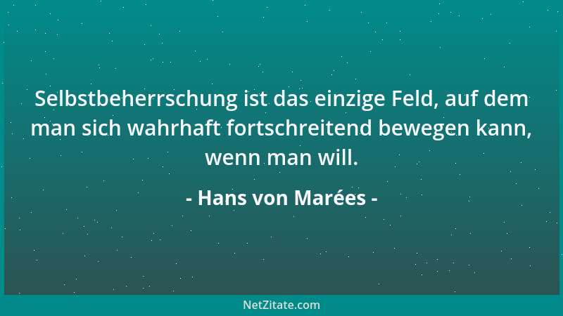 Hans von Marées - Selbstbeherrschung ist das einzige Feld, auf dem man sich wahrhaft fortschreitend bewegen kann, wenn man...