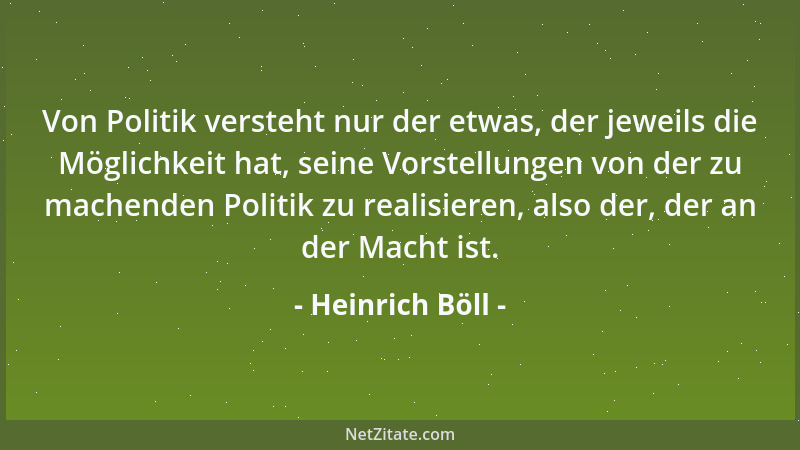 Heinrich Böll - Von Politik versteht nur der etwas, der jeweils die Möglichkeit hat, seine Vorstellungen von der zu machend...