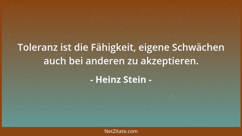 Heinz Stein - Toleranz ist die Fähigkeit, eigene Schwächen auch bei anderen zu akzeptieren....