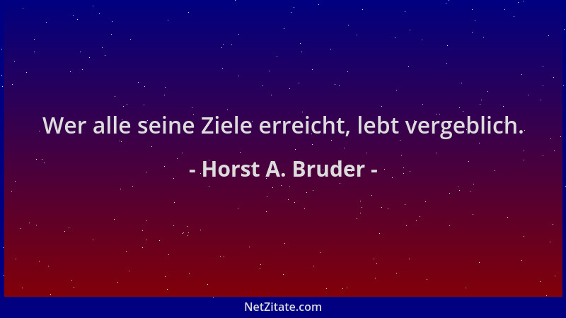 Horst A. Bruder - Wer alle seine Ziele erreicht, lebt vergeblich....